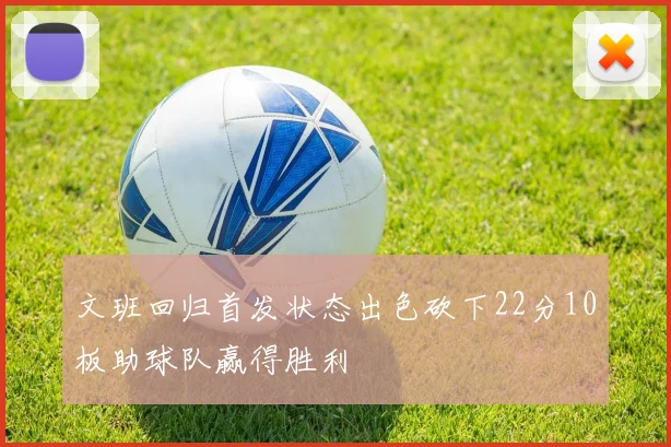 文班回归首发状态出色砍下22分10板助球队赢得胜利