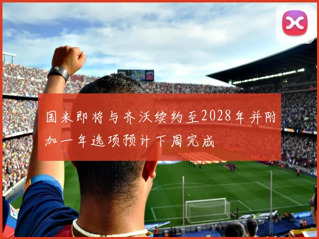 国米即将与齐沃续约至2028年并附加一年选项预计下周完成