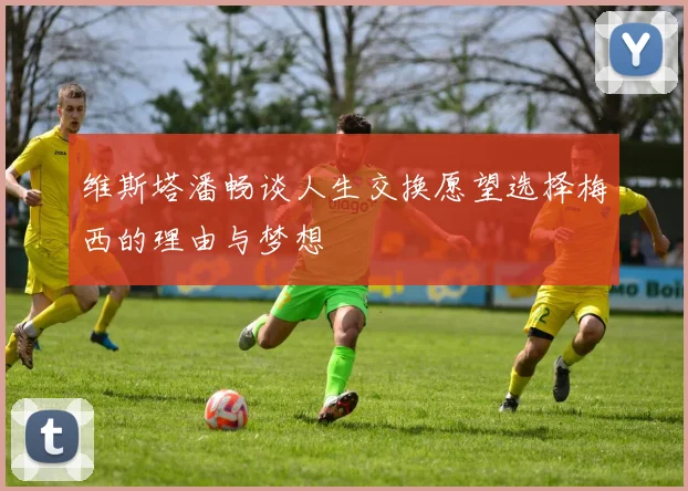 维斯塔潘畅谈人生交换愿望选择梅西的理由与梦想
