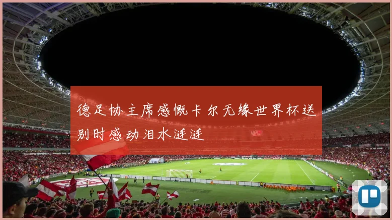 德足协主席感慨卡尔无缘世界杯送别时感动泪水涟涟