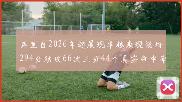 库里自2026年起展现卓越表现场均294分助攻66次三分44个真实命中率高达637