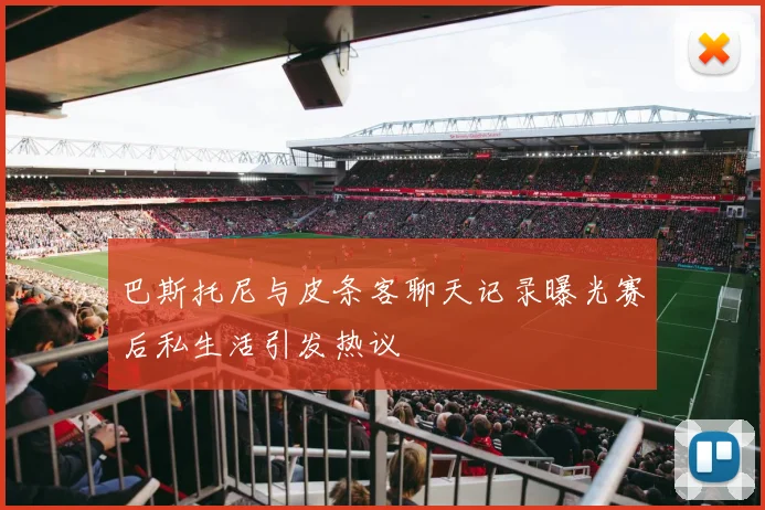 巴斯托尼与皮条客聊天记录曝光赛后私生活引发热议