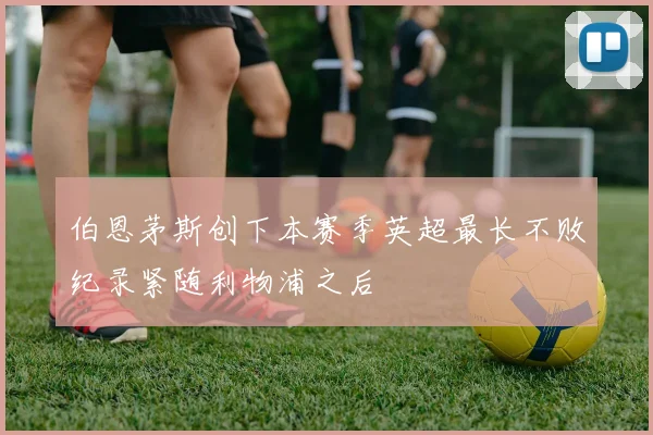 伯恩茅斯创下本赛季英超最长不败纪录紧随利物浦之后