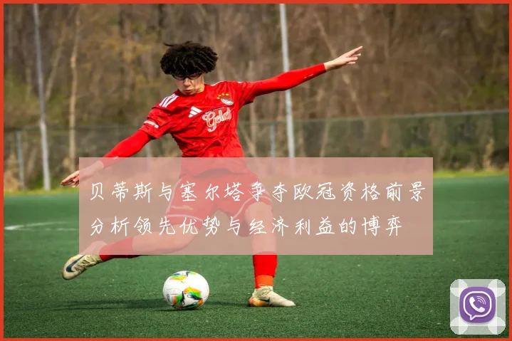 贝蒂斯与塞尔塔争夺欧冠资格前景分析领先优势与经济利益的博弈