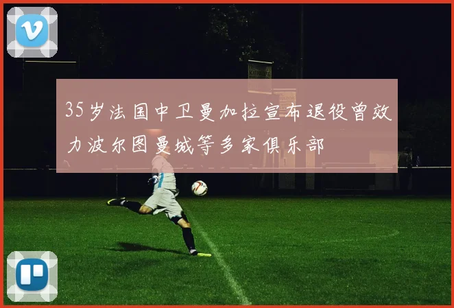 35岁法国中卫曼加拉宣布退役曾效力波尔图曼城等多家俱乐部