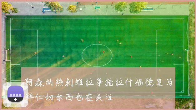 阿森纳热刺维拉争抢拉什福德皇马拜仁切尔西也在关注