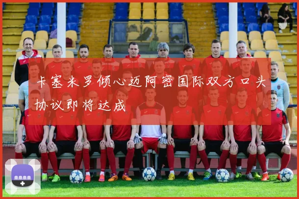 卡塞米罗倾心迈阿密国际双方口头协议即将达成