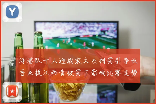海港队十人迎战宋文杰判罚引争议吾米提江两黄被罚下影响比赛走势