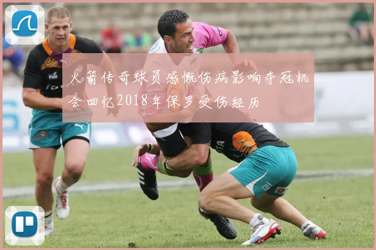 火箭传奇球员感慨伤病影响夺冠机会回忆2018年保罗受伤经历