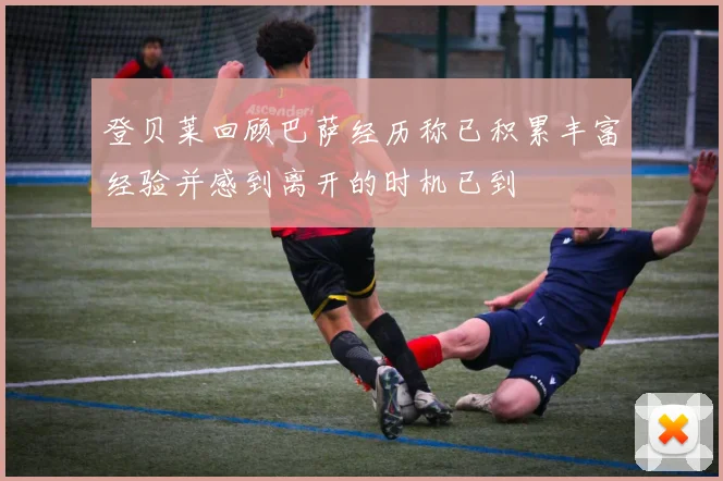 登贝莱回顾巴萨经历称已积累丰富经验并感到离开的时机已到