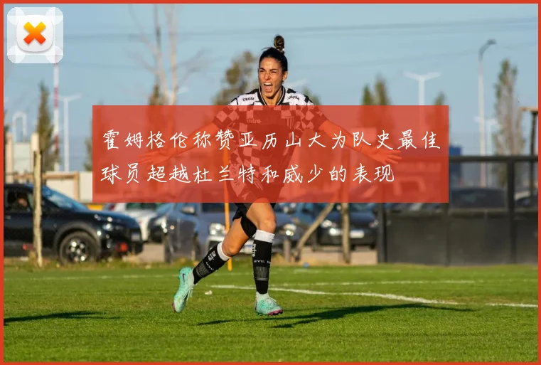 霍姆格伦称赞亚历山大为队史最佳球员超越杜兰特和威少的表现