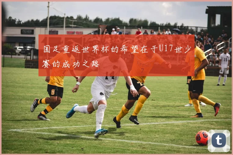 国足重返世界杯的希望在于U17世少赛的成功之路