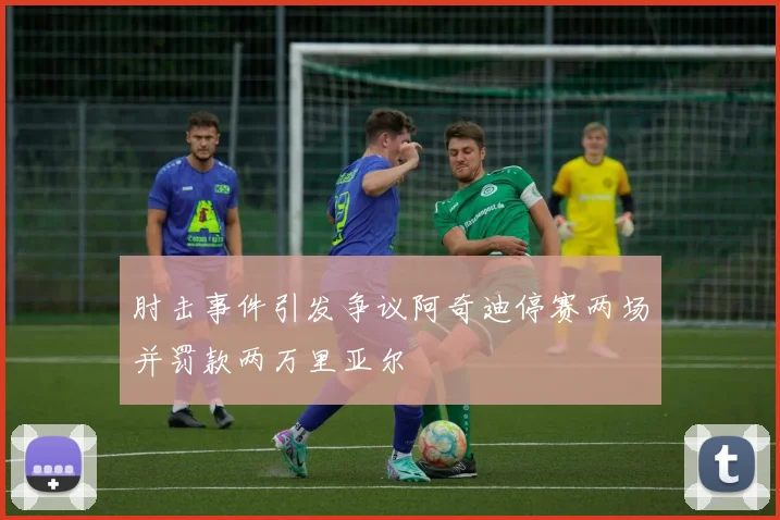 肘击事件引发争议阿奇迪停赛两场并罚款两万里亚尔