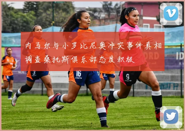 内马尔与小罗比尼奥冲突事件真相调查桑托斯俱乐部态度积极